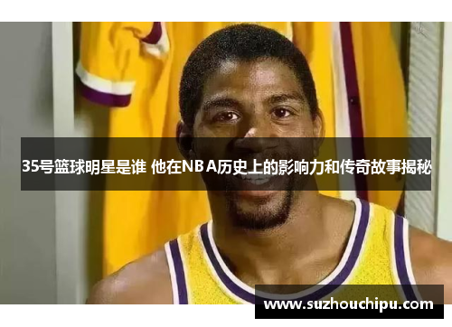 35号篮球明星是谁 他在NBA历史上的影响力和传奇故事揭秘