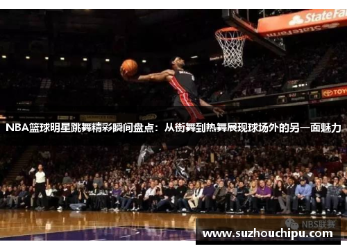 NBA篮球明星跳舞精彩瞬间盘点：从街舞到热舞展现球场外的另一面魅力